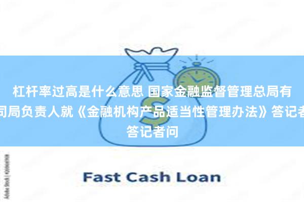 杠杆率过高是什么意思 国家金融监督管理总局有关司局负责人就《金融机构产品适当性管理办法》答记者问