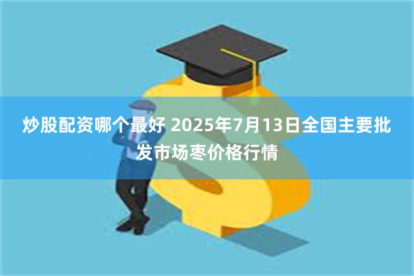 炒股配资哪个最好 2025年7月13日全国主要批发市场枣价格行情