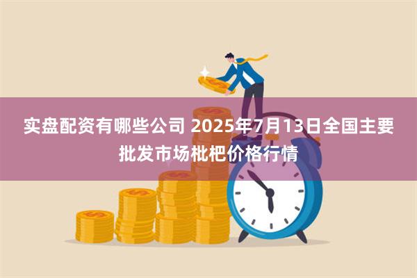 实盘配资有哪些公司 2025年7月13日全国主要批发市场枇杷价格行情