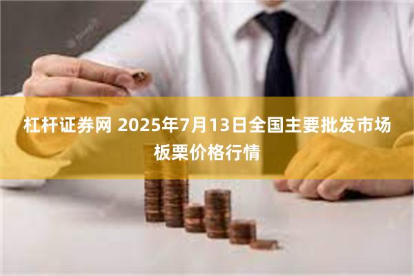 杠杆证券网 2025年7月13日全国主要批发市场板栗价格行情