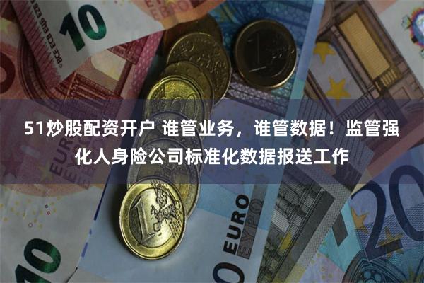 51炒股配资开户 谁管业务，谁管数据！监管强化人身险公司标准化数据报送工作