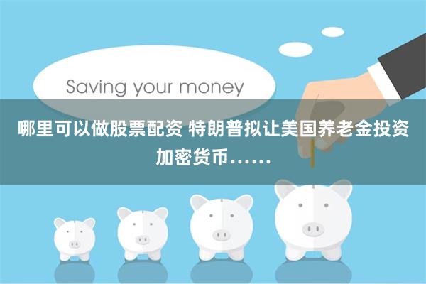 哪里可以做股票配资 特朗普拟让美国养老金投资加密货币……