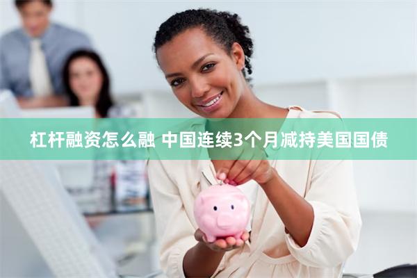 杠杆融资怎么融 中国连续3个月减持美国国债