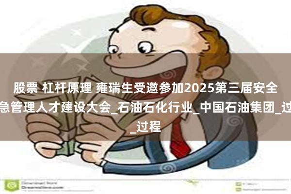 股票 杠杆原理 雍瑞生受邀参加2025第三届安全应急管理人才建设大会_石油石化行业_中国石油集团_过程