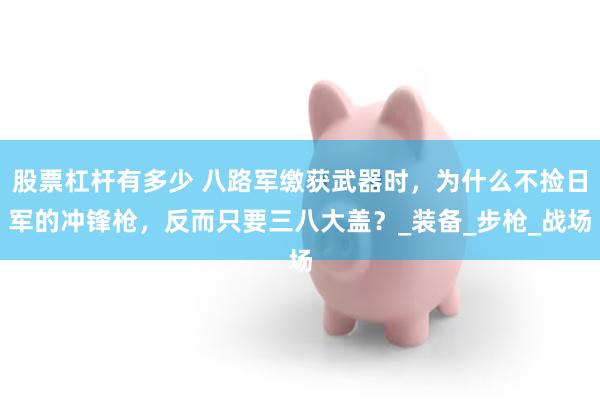股票杠杆有多少 八路军缴获武器时，为什么不捡日军的冲锋枪，反而只要三八大盖？_装备_步枪_战场