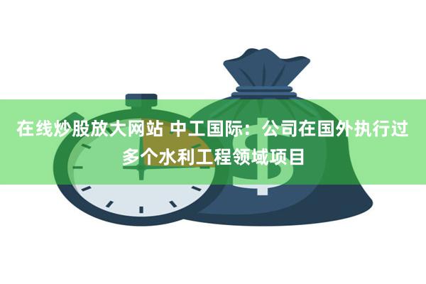 在线炒股放大网站 中工国际：公司在国外执行过多个水利工程领域项目