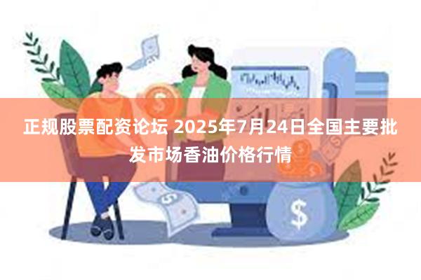 正规股票配资论坛 2025年7月24日全国主要批发市场香油价格行情