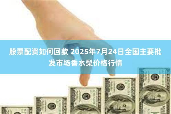 股票配资如何回款 2025年7月24日全国主要批发市场香水梨价格行情