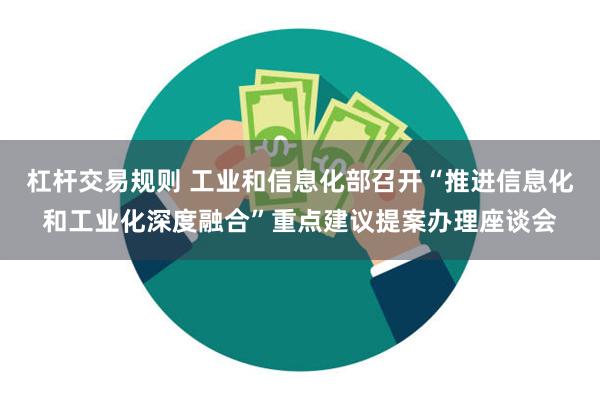 杠杆交易规则 工业和信息化部召开“推进信息化和工业化深度融合”重点建议提案办理座谈会