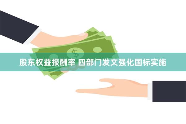股东权益报酬率 四部门发文强化国标实施