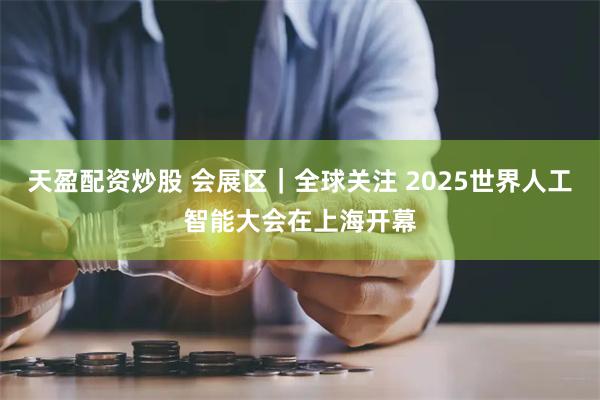 天盈配资炒股 会展区｜全球关注 2025世界人工智能大会在上海开幕
