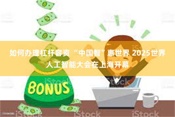 如何办理杠杆容资 “中国智”惠世界 2025世界人工智能大会在上海开幕