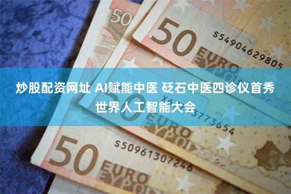 炒股配资网址 AI赋能中医 砭石中医四诊仪首秀世界人工智能大会