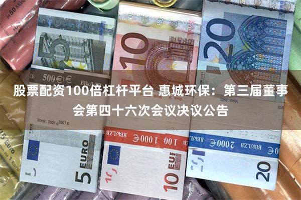 股票配资100倍杠杆平台 惠城环保：第三届董事会第四十六次会议决议公告