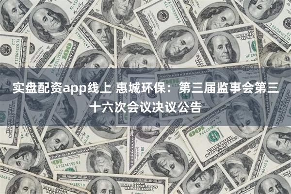 实盘配资app线上 惠城环保：第三届监事会第三十六次会议决议公告
