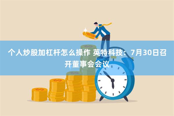 个人炒股加杠杆怎么操作 英特科技：7月30日召开董事会会议