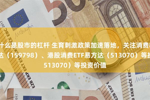 什么是股市的杠杆 生育刺激政策加速落地，关注消费ETF易方达（159798）、港股消费ETF易方达（513070）等投资价值