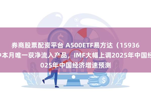 券商股票配资平台 A500ETF易方达（159361）成同类中本月唯一获净流入产品，IMF大幅上调2025年中国经济增速预测
