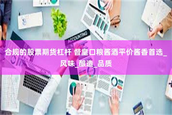 合规的股票期货杠杆 督皇口粮酱酒平价酱香首选_风味_酿造_品质