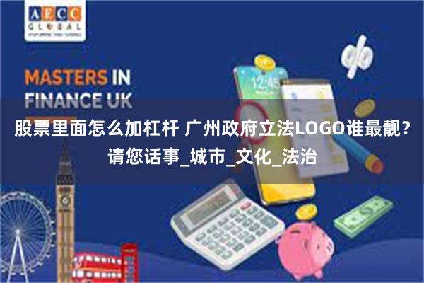 股票里面怎么加杠杆 广州政府立法LOGO谁最靓？请您话事_城市_文化_法治