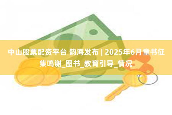 中山股票配资平台 韵海发布 | 2025年6月童书征集鸣谢_图书_教育引导_情况