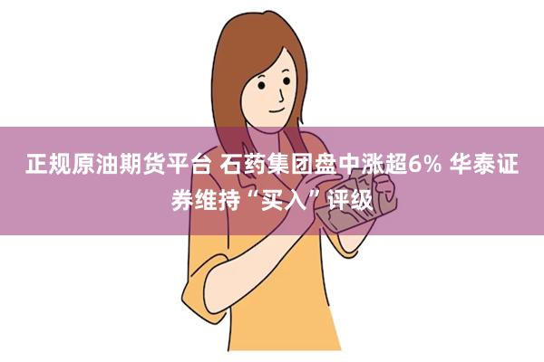 正规原油期货平台 石药集团盘中涨超6% 华泰证券维持“买入”评级