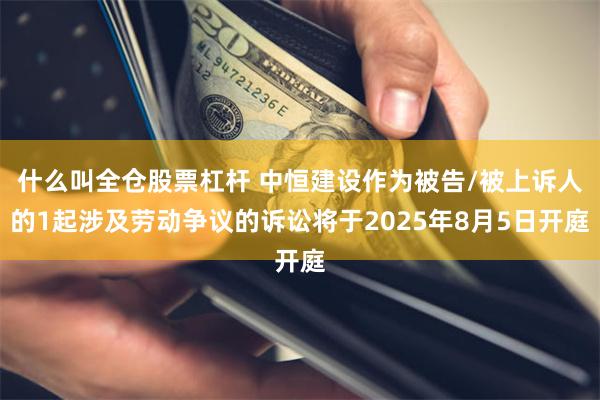 什么叫全仓股票杠杆 中恒建设作为被告/被上诉人的1起涉及劳动争议的诉讼将于2025年8月5日开庭