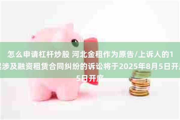 怎么申请杠杆炒股 河北金租作为原告/上诉人的1起涉及融资租赁合同纠纷的诉讼将于2025年8月5日开庭