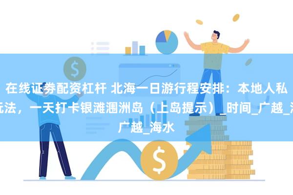 在线证劵配资杠杆 北海一日游行程安排：本地人私藏玩法，一天打卡银滩涠洲岛（上岛提示）_时间_广越_海水