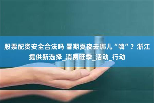 股票配资安全合法吗 暑期夏夜去哪儿“嗨”？浙江提供新选择_消费旺季_活动_行动