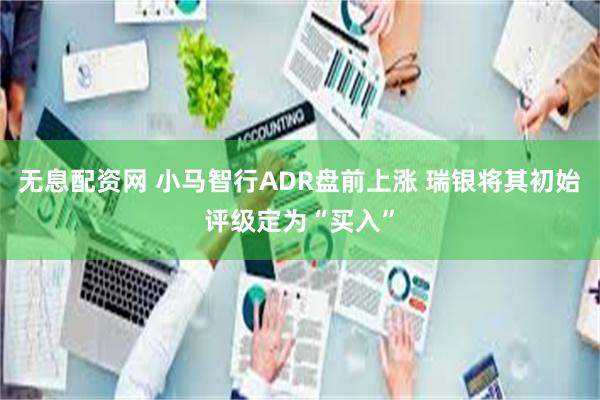 无息配资网 小马智行ADR盘前上涨 瑞银将其初始评级定为“买入”