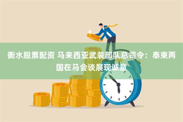 衡水股票配资 马来西亚武装部队总司令：泰柬两国在马会谈展现诚意