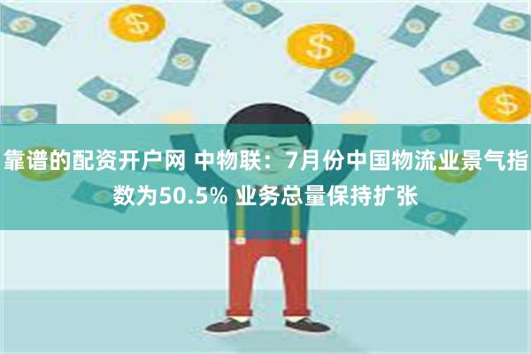 靠谱的配资开户网 中物联：7月份中国物流业景气指数为50.5% 业务总量保持扩张