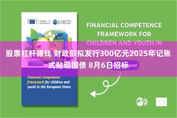 股票杠杆赚钱 财政部拟发行300亿元2025年记账式贴现国债 8月6日招标