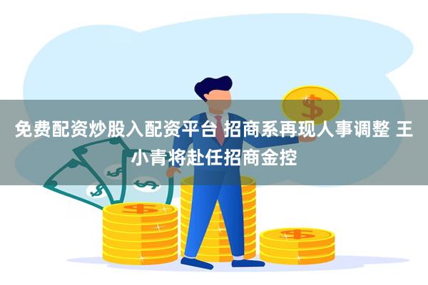 免费配资炒股入配资平台 招商系再现人事调整 王小青将赴任招商金控