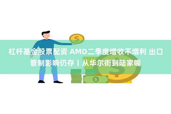 杠杆基金股票配资 AMD二季度增收不增利 出口管制影响仍存丨从华尔街到陆家嘴