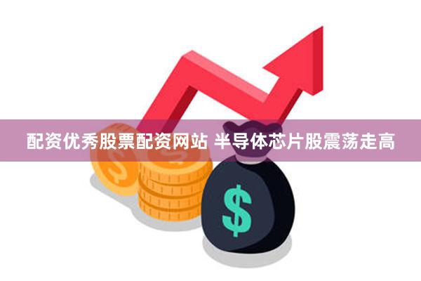 配资优秀股票配资网站 半导体芯片股震荡走高