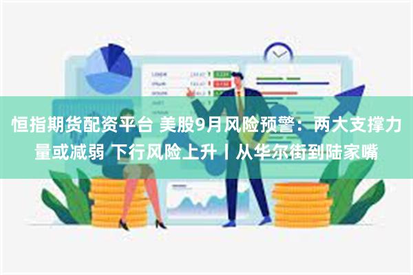 恒指期货配资平台 美股9月风险预警:两大支撑力量或减弱 下行风险上升丨从华尔街到陆家嘴