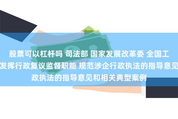 股票可以杠杆吗 司法部 国家发展改革委 全国工商联印发进一步发挥行政复议监督职能 规范涉企行政执法的指导意见和相关典型案例