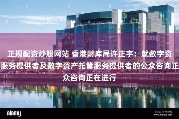 正规配资炒股网站 香港财库局许正宇：就数字资产交易服务提供者及数字资产托管服务提供者的公众咨询正在进行