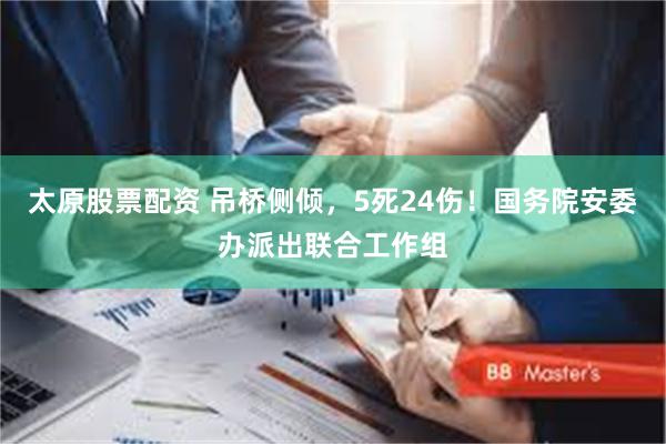 太原股票配资 吊桥侧倾，5死24伤！国务院安委办派出联合工作组