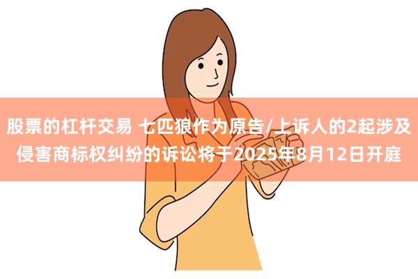 股票的杠杆交易 七匹狼作为原告/上诉人的2起涉及侵害商标权纠纷的诉讼将于2025年8月12日开庭
