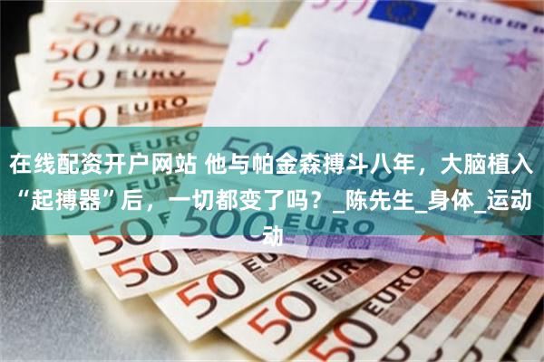 在线配资开户网站 他与帕金森搏斗八年，大脑植入“起搏器”后，一切都变了吗？_陈先生_身体_运动