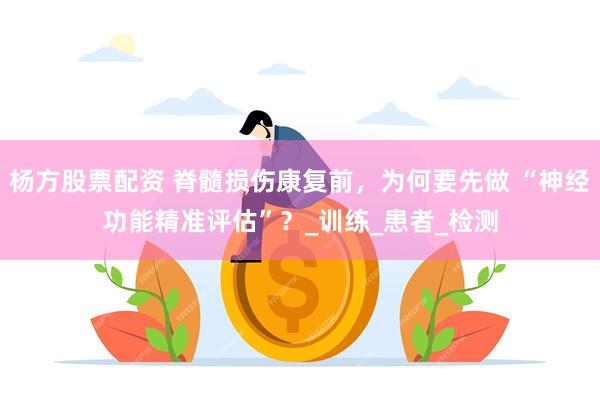 杨方股票配资 脊髓损伤康复前，为何要先做 “神经功能精准评估”？_训练_患者_检测