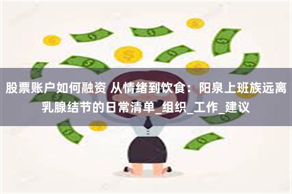 股票账户如何融资 从情绪到饮食：阳泉上班族远离乳腺结节的日常清单_组织_工作_建议