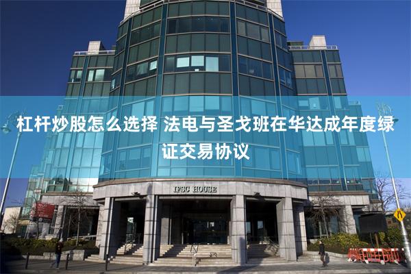 杠杆炒股怎么选择 法电与圣戈班在华达成年度绿证交易协议