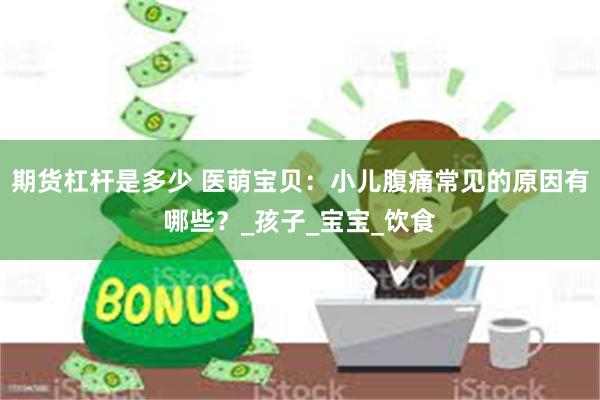 期货杠杆是多少 医萌宝贝：小儿腹痛常见的原因有哪些？_孩子_宝宝_饮食