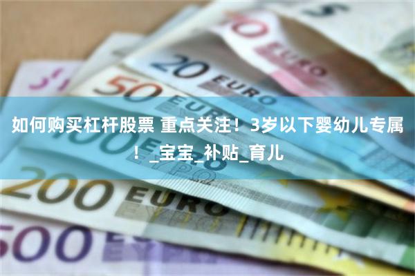 如何购买杠杆股票 重点关注！3岁以下婴幼儿专属！_宝宝_补贴_育儿