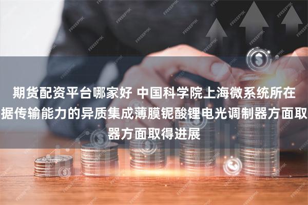 期货配资平台哪家好 中国科学院上海微系统所在高速数据传输能力的异质集成薄膜铌酸锂电光调制器方面取得进展