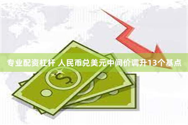 专业配资杠杆 人民币兑美元中间价调升13个基点